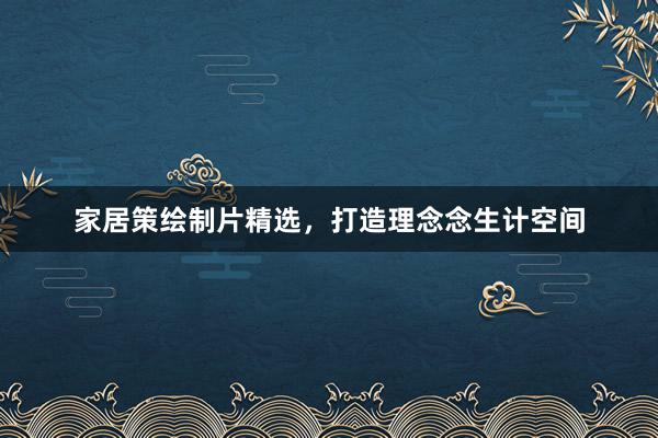家居策绘制片精选，打造理念念生计空间
