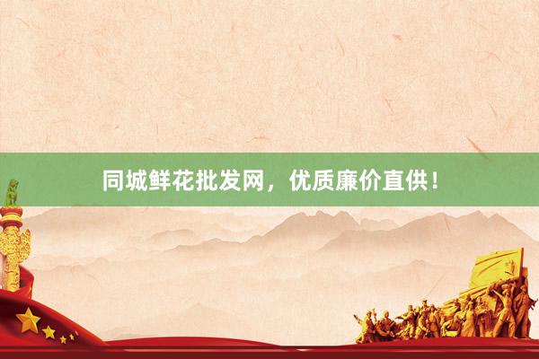 同城鲜花批发网，优质廉价直供！