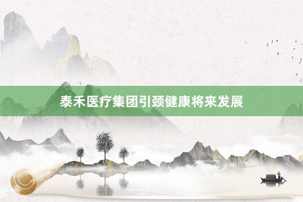 泰禾医疗集团引颈健康将来发展