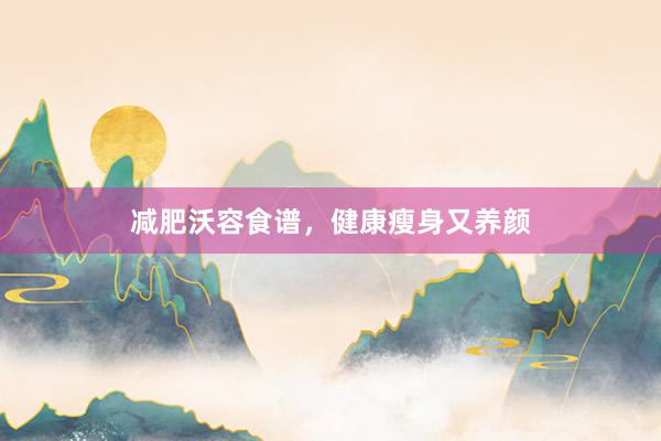 减肥沃容食谱，健康瘦身又养颜